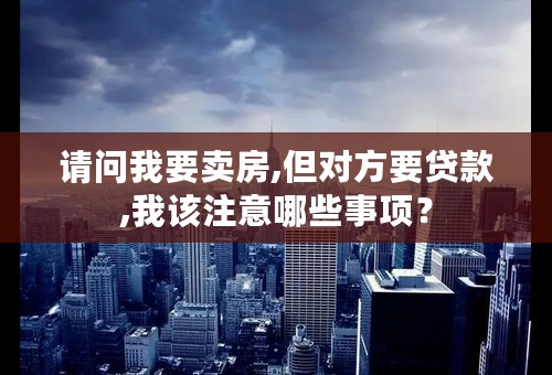 请问我要卖房,但对方要贷款,我该注意哪些事项？