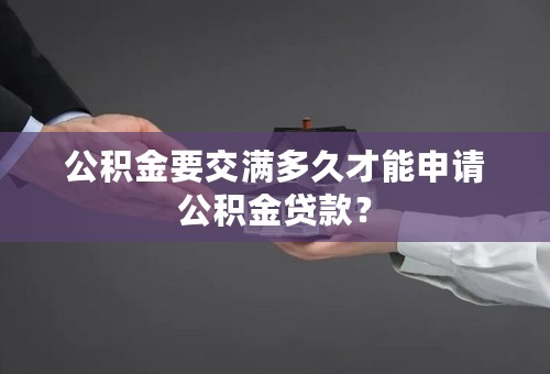 公积金要交满多久才能申请公积金贷款？