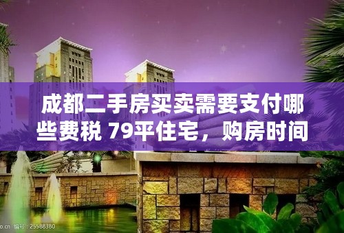 成都二手房买卖需要支付哪些费税 79平住宅，购房时间不足5年，买卖双方各需交哪些费用，怎么算？