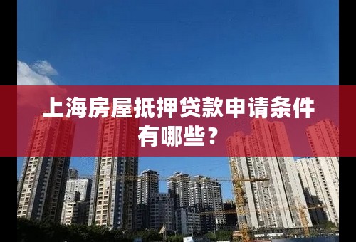 上海房屋抵押贷款申请条件有哪些？