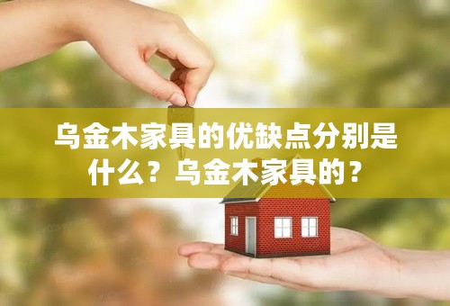 乌金木家具的优缺点分别是什么？乌金木家具的？