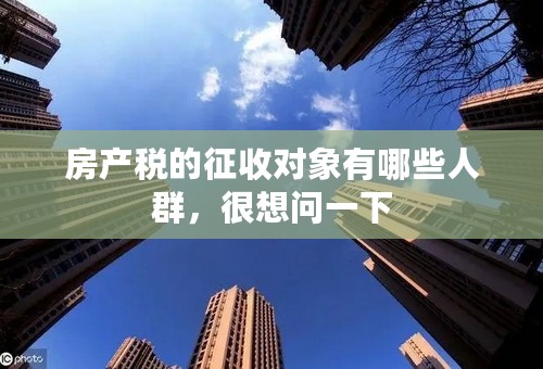 房产税的征收对象有哪些人群，很想问一下