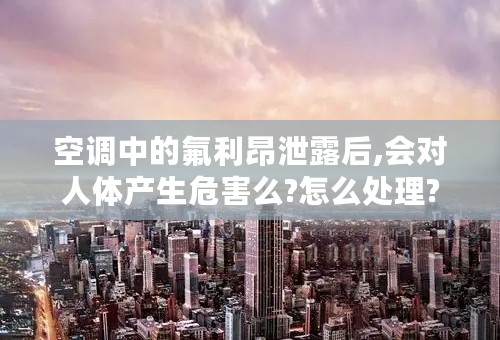 空调中的氟利昂泄露后,会对人体产生危害么?怎么处理?