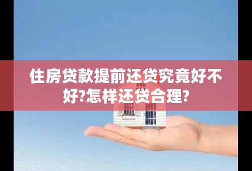 住房贷款提前还贷究竟好不好?怎样还贷合理?