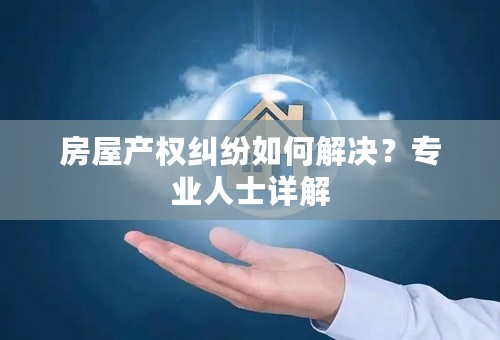 房屋产权纠纷如何解决？专业人士详解