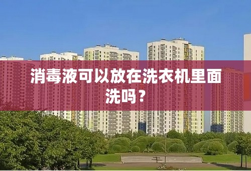 消毒液可以放在洗衣机里面洗吗？