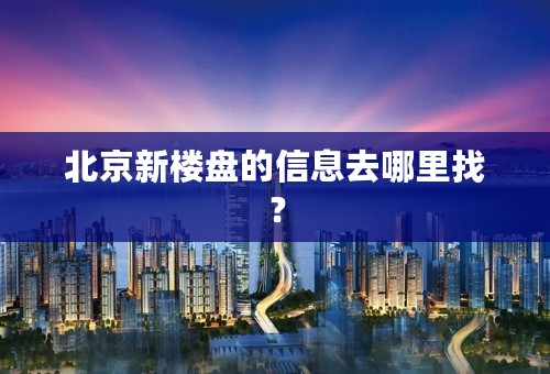 北京新楼盘的信息去哪里找？