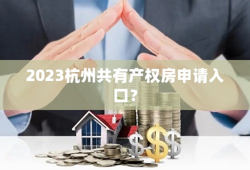 2023杭州共有产权房申请入口？