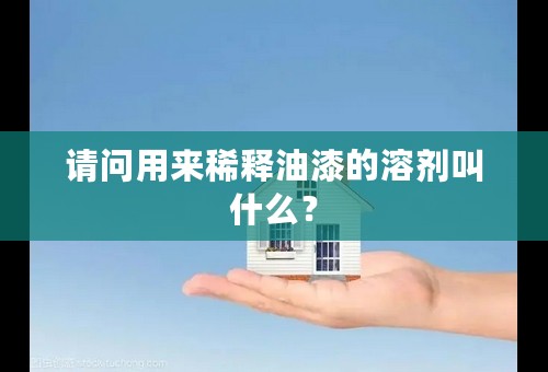 请问用来稀释油漆的溶剂叫什么？