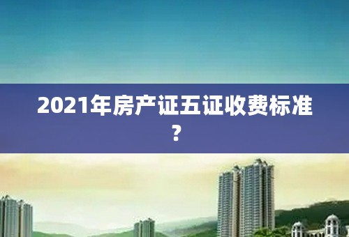 2021年房产证五证收费标准？