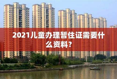 2021儿童办理暂住证需要什么资料？