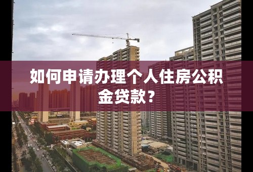 如何申请办理个人住房公积金贷款？