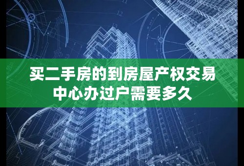 买二手房的到房屋产权交易中心办过户需要多久