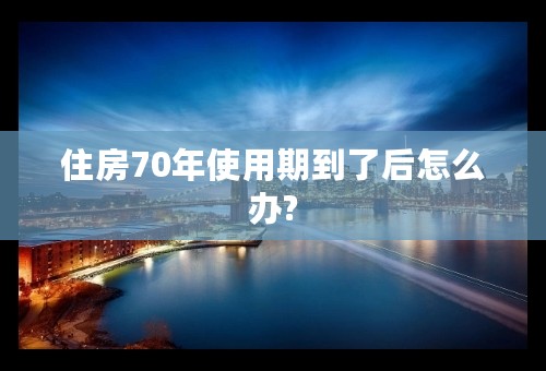 住房70年使用期到了后怎么办?