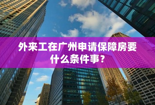 外来工在广州申请保障房要什么条件事？