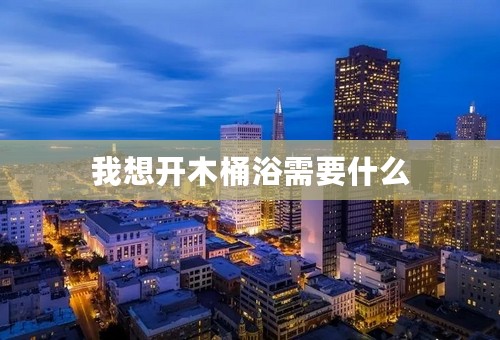 我想开木桶浴需要什么