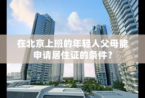 在北京上班的年轻人父母能申请居住证的条件？