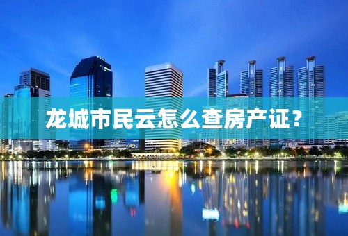 龙城市民云怎么查房产证？