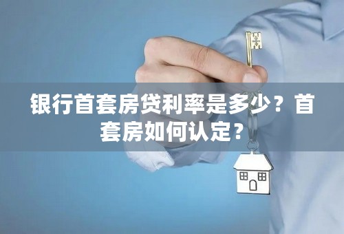 银行首套房贷利率是多少？首套房如何认定？