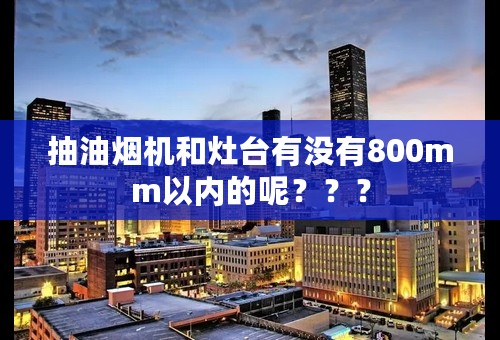 抽油烟机和灶台有没有800mm以内的呢？？？