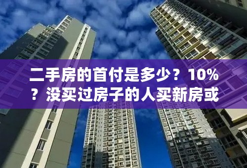 二手房的首付是多少？10%？没买过房子的人买新房或者二手首付是多少？谢谢