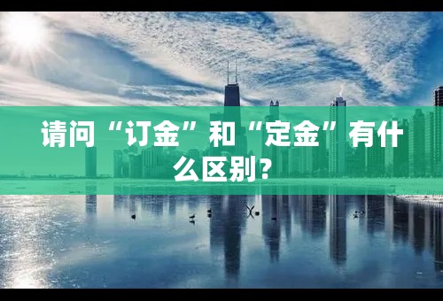 请问“订金”和“定金”有什么区别？