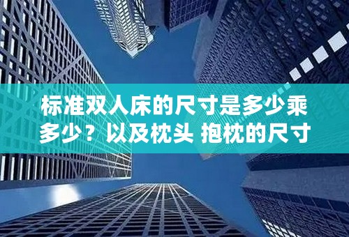 标准双人床的尺寸是多少乘多少？以及枕头 抱枕的尺寸分别是多少乘多少？