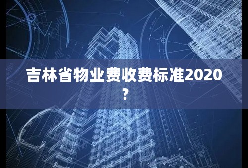 吉林省物业费收费标准2020？