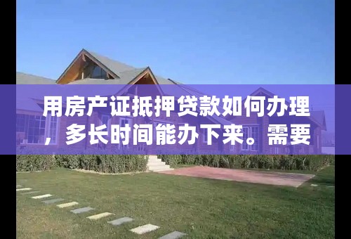 用房产证抵押贷款如何办理，多长时间能办下来。需要什么手续，多少费用？