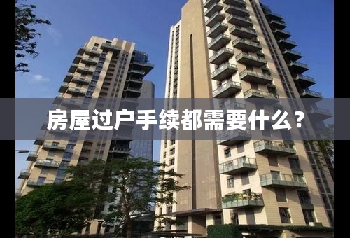 房屋过户手续都需要什么？