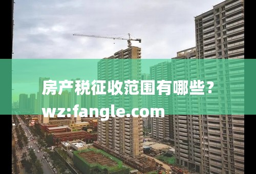 房产税征收范围有哪些？
wz:fangle.com