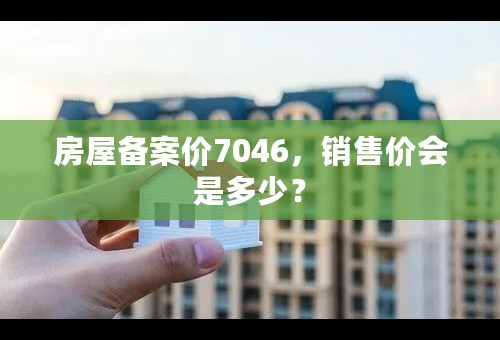 房屋备案价7046，销售价会是多少？