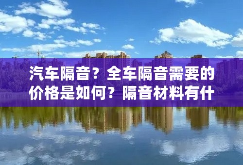 汽车隔音？全车隔音需要的价格是如何？隔音材料有什么好的推荐？