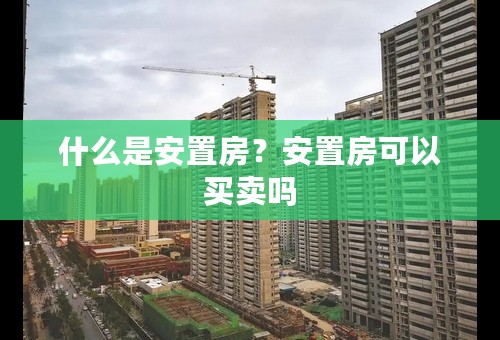 什么是安置房？安置房可以买卖吗