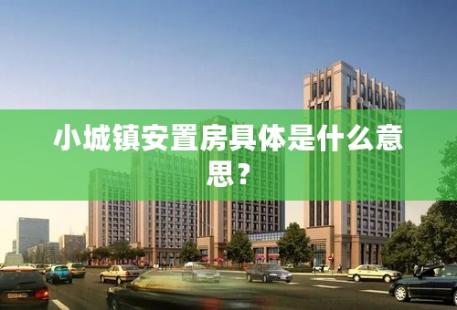 小城镇安置房具体是什么意思？