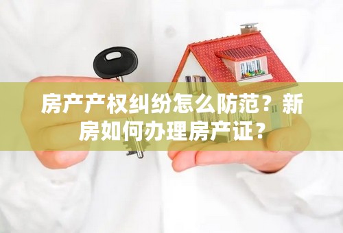 房产产权纠纷怎么防范？新房如何办理房产证？