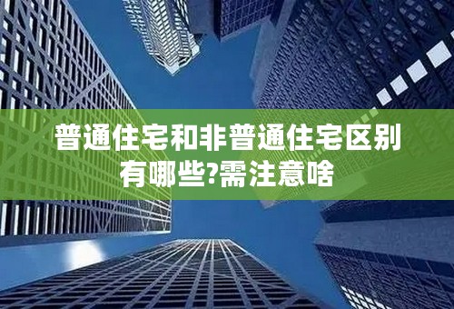 普通住宅和非普通住宅区别有哪些?需注意啥