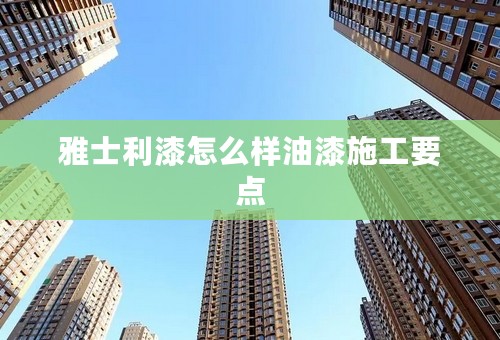 雅士利漆怎么样油漆施工要点