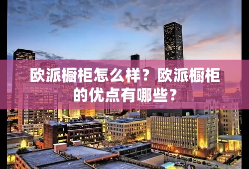 欧派橱柜怎么样？欧派橱柜的优点有哪些？