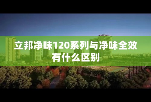 立邦净味120系列与净味全效有什么区别