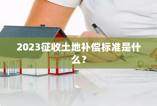 2023征收土地补偿标准是什么？