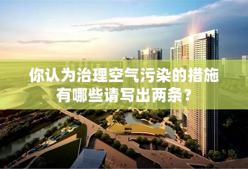 你认为治理空气污染的措施有哪些请写出两条？