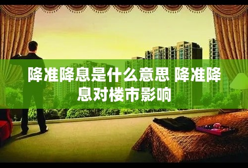 降准降息是什么意思 降准降息对楼市影响