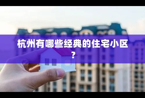 杭州有哪些经典的住宅小区？