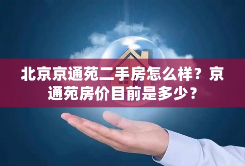 北京京通苑二手房怎么样？京通苑房价目前是多少？