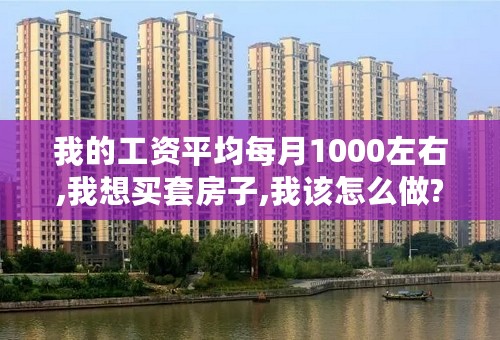 我的工资平均每月1000左右,我想买套房子,我该怎么做?