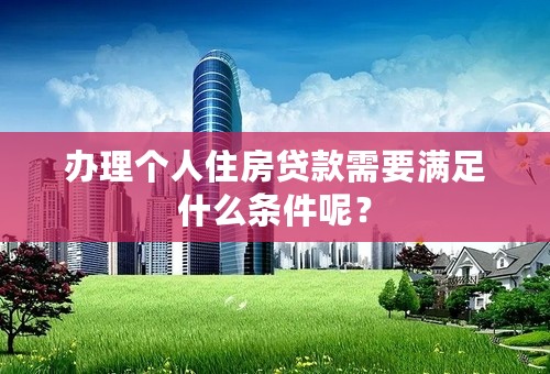 办理个人住房贷款需要满足什么条件呢？