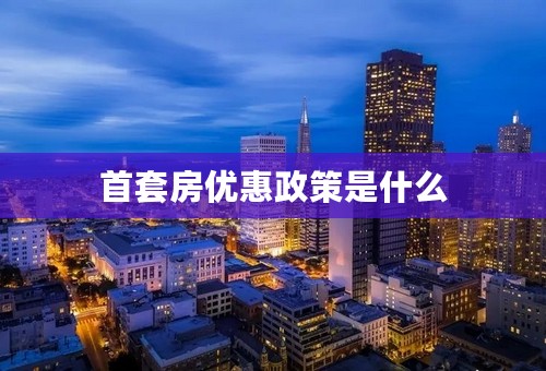 首套房优惠政策是什么