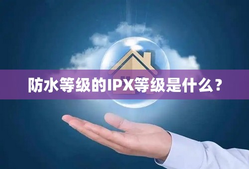 防水等级的IPX等级是什么？