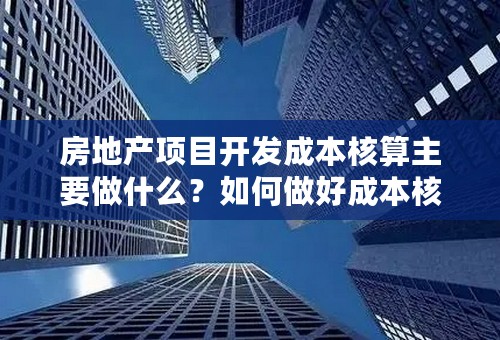 房地产项目开发成本核算主要做什么？如何做好成本核算？